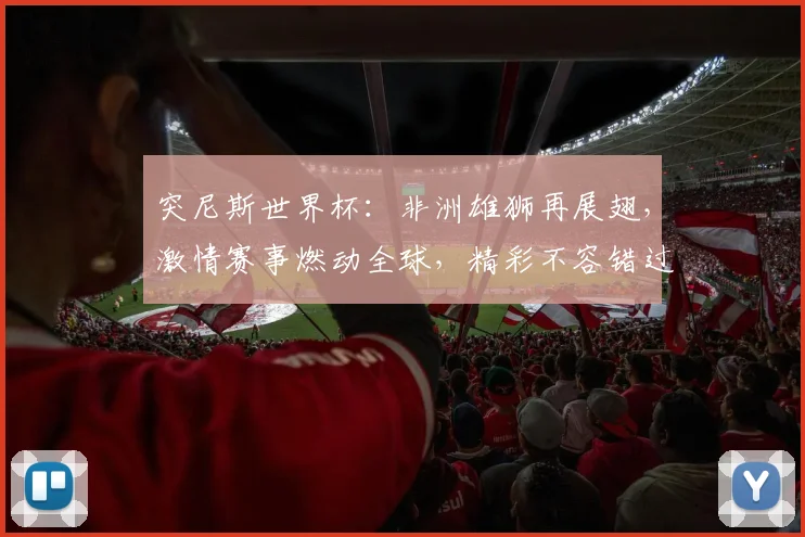 突尼斯世界杯：非洲雄狮再展翅，激情赛事燃动全球，精彩不容错过，球迷狂欢盛宴