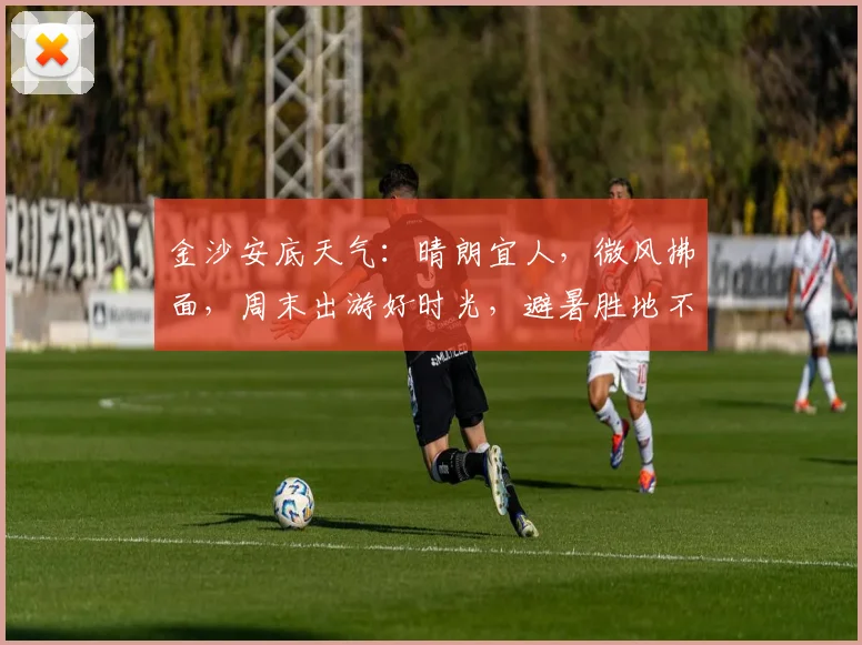 金沙安底天气：晴朗宜人，微风拂面，周末出游好时光，避暑胜地不容错过，亲们快来体验