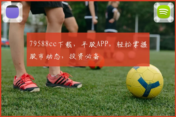 79588cc下载，平股APP，轻松掌握股市动态，投资必备