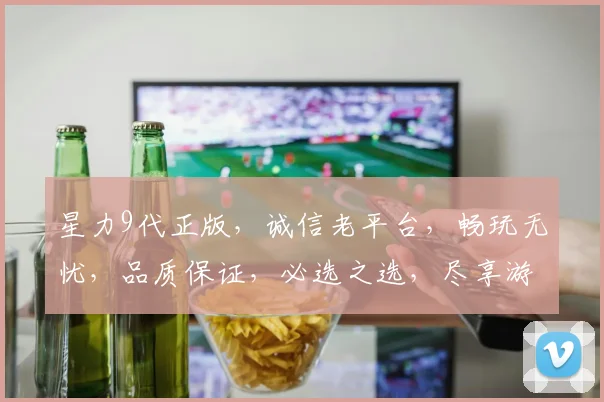 星力9代正版，诚信老平台，畅玩无忧，品质保证，必选之选，尽享游戏乐趣