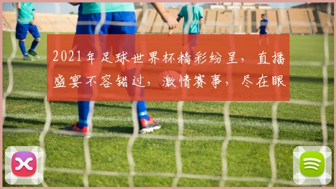 2021年足球世界杯精彩纷呈，直播盛宴不容错过，激情赛事，尽在眼前