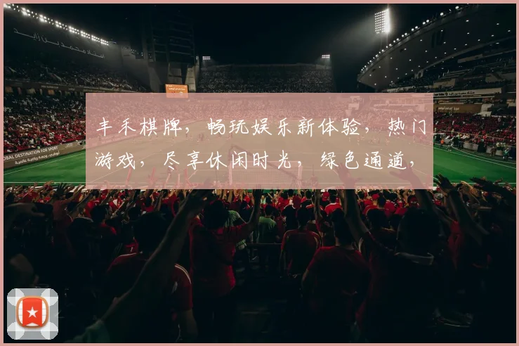 丰禾棋牌，畅玩娱乐新体验，热门游戏，尽享休闲时光，绿色通道，安全可靠，必玩之选