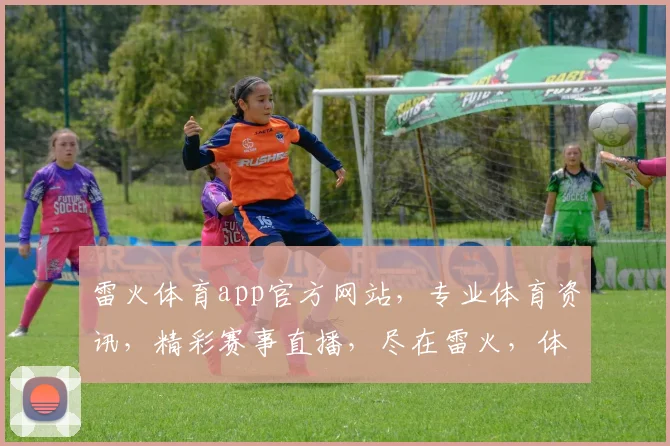 雷火体育app官方网站，专业体育资讯，精彩赛事直播，尽在雷火，体验非凡