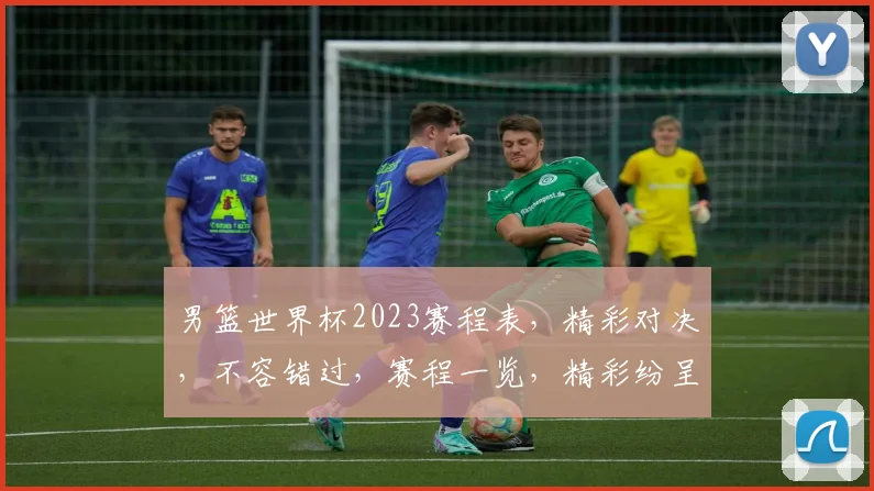 男篮世界杯2023赛程表，精彩对决，不容错过，赛程一览，精彩纷呈，锁定直播