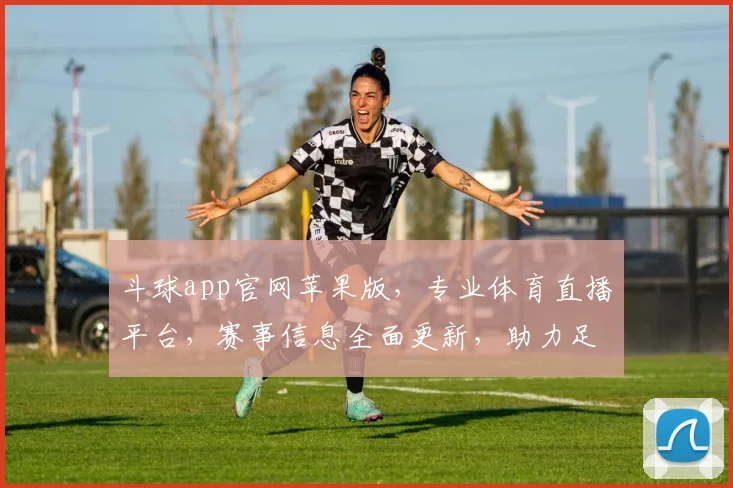 斗球app官网苹果版，专业体育直播平台，赛事信息全面更新，助力足球迷畅享激情