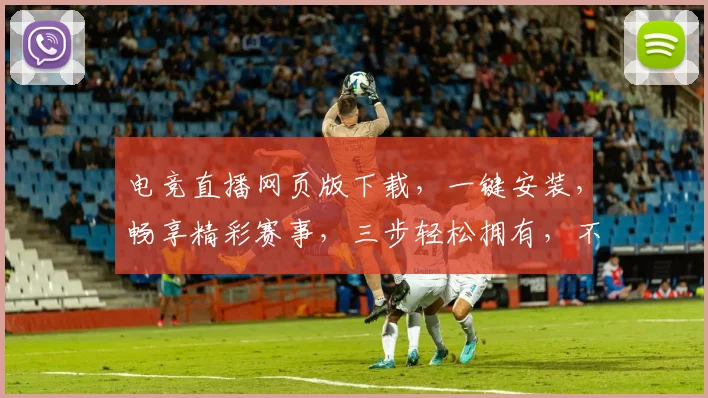 电竞直播网页版下载，一键安装，畅享精彩赛事，三步轻松拥有，不容错过