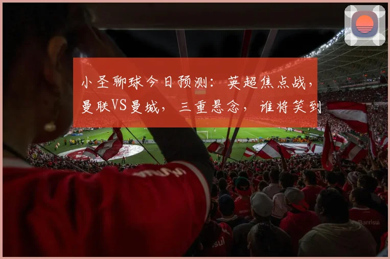 小圣聊球今日预测：英超焦点战，曼联VS曼城，三重悬念，谁将笑到最后