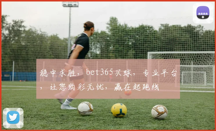 稳中求胜，bet365买球，专业平台，让您购彩无忧，赢在起跑线